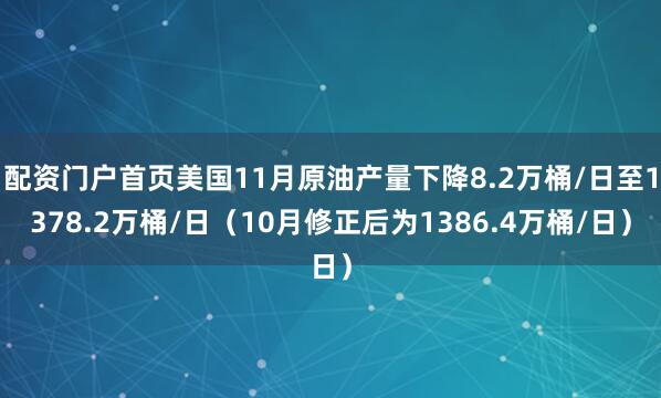 配资门户首页美国11月原油产量下降8.2万桶/日至1378.2万桶/日（10月修正后为1386.4万桶/日）