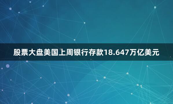 股票大盘美国上周银行存款18.647万亿美元