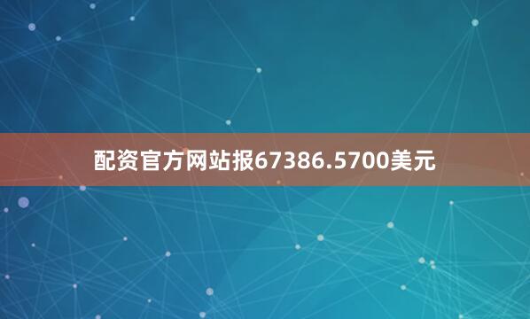 配资官方网站报67386.5700美元