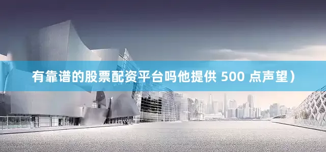 有靠谱的股票配资平台吗他提供 500 点声望）