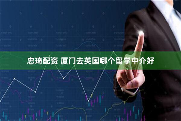 忠琦配资 厦门去英国哪个留学中介好