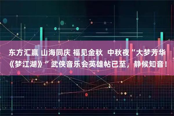 东方汇赢 山海同庆 福见金秋  中秋夜“大梦芳华《梦江湖》”武侠音乐会英雄帖已至，静候知音！