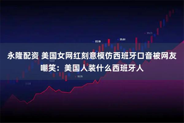 永隆配资 美国女网红刻意模仿西班牙口音被网友嘲笑:美国人装什么西班牙人