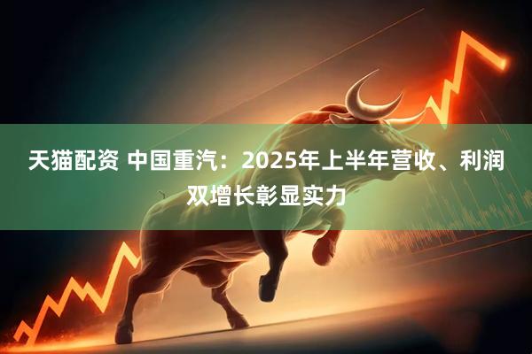 天猫配资 中国重汽：2025年上半年营收、利润双增长彰显实力