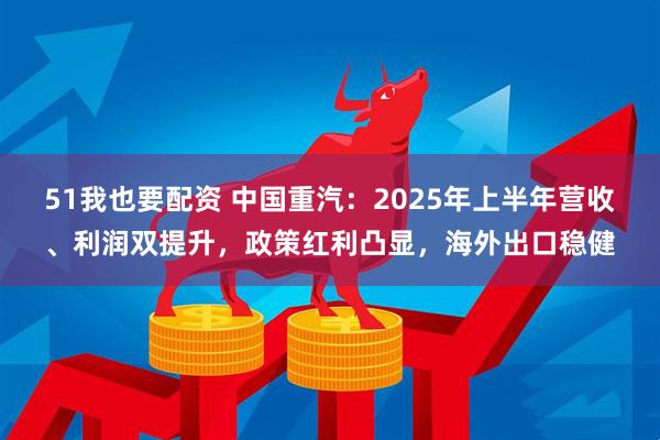 51我也要配资 中国重汽：2025年上半年营收、利润双提升，政策红利凸显，海外出口稳健