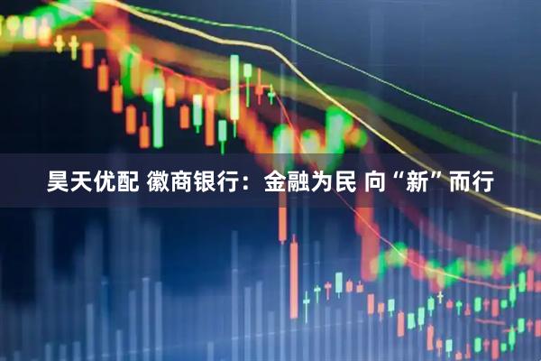 昊天优配 徽商银行:金融为民 向“新”而行