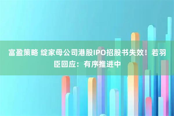 富盈策略 绽家母公司港股IPO招股书失效！若羽臣回应：有序推进中