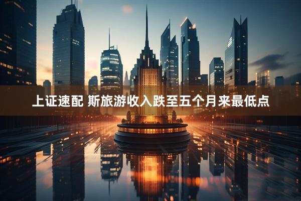 上证速配 斯旅游收入跌至五个月来最低点