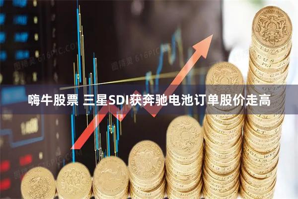 嗨牛股票 三星SDI获奔驰电池订单股价走高