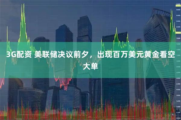 3G配资 美联储决议前夕，出现百万美元黄金看空大单