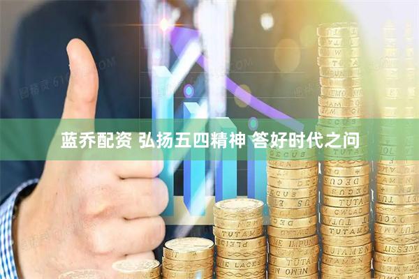 蓝乔配资 弘扬五四精神 答好时代之问